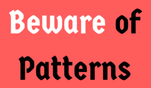 Beware of Patterns